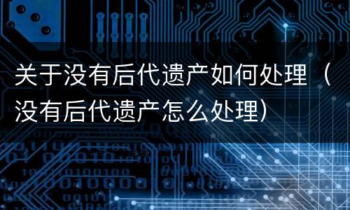 关于没有后代遗产如何处理（没有后代遗产怎么处理）
