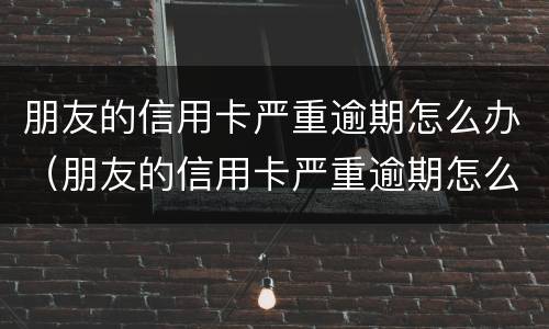 朋友的信用卡严重逾期怎么办（朋友的信用卡严重逾期怎么办理）