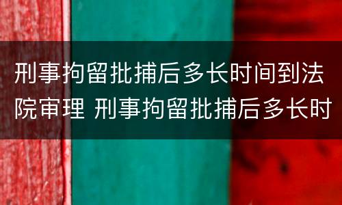 刑事拘留批捕后多长时间到法院审理 刑事拘留批捕后多长时间到法院审理结案