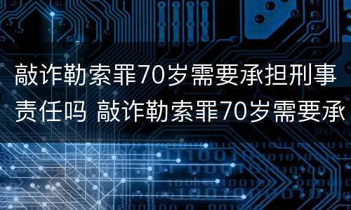 敲诈勒索罪70岁需要承担刑事责任吗 敲诈勒索罪70岁需要承担刑事责任吗判多少年