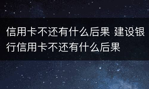 信用卡不还有什么后果 建设银行信用卡不还有什么后果