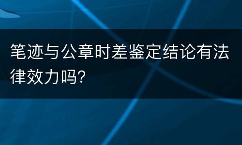 笔迹与公章时差鉴定结论有法律效力吗？