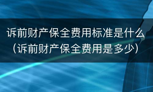 诉前财产保全费用标准是什么（诉前财产保全费用是多少）
