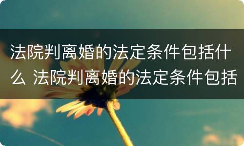 法院判离婚的法定条件包括什么 法院判离婚的法定条件包括什么内容
