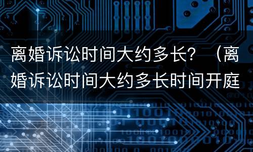 离婚诉讼时间大约多长？（离婚诉讼时间大约多长时间开庭）