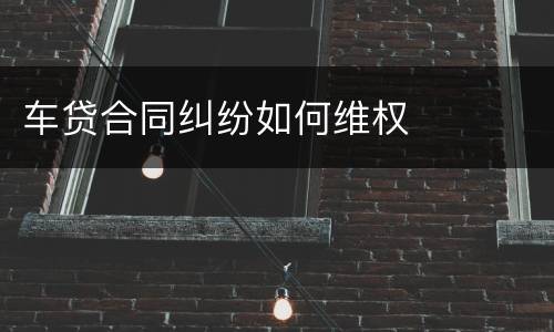 车贷合同纠纷如何维权