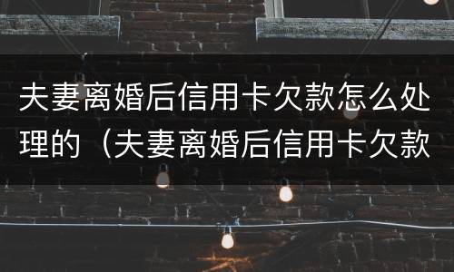 夫妻离婚后信用卡欠款怎么处理的（夫妻离婚后信用卡欠款怎么处理的呢）