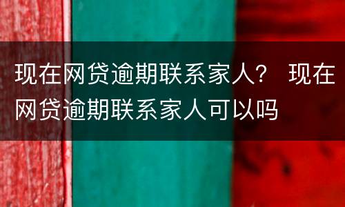 现在网贷逾期联系家人？ 现在网贷逾期联系家人可以吗