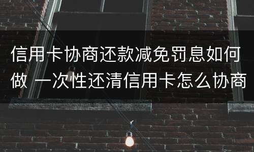 信用卡协商还款减免罚息如何做 一次性还清信用卡怎么协商减免