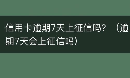 信用卡逾期7天上征信吗？（逾期7天会上征信吗）