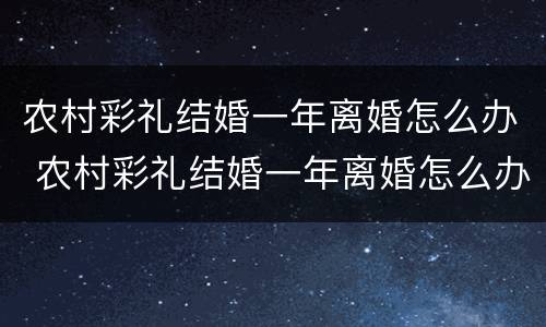农村彩礼结婚一年离婚怎么办 农村彩礼结婚一年离婚怎么办手续