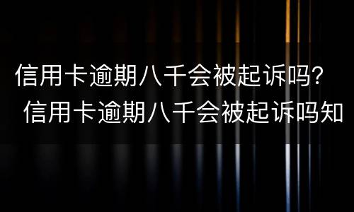 信用卡逾期八千会被起诉吗？ 信用卡逾期八千会被起诉吗知乎