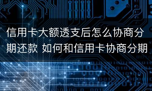 信用卡大额透支后怎么协商分期还款 如何和信用卡协商分期还款
