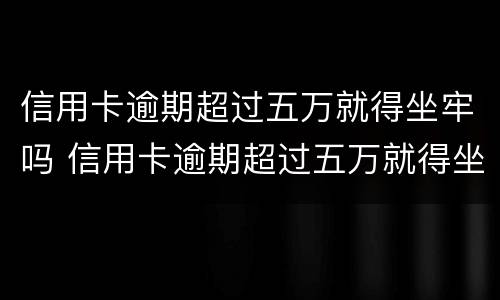 信用卡逾期超过五万就得坐牢吗 信用卡逾期超过五万就得坐牢吗怎么办