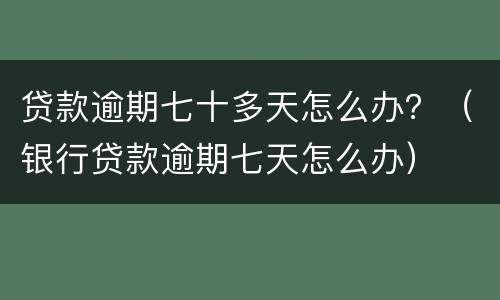 贷款逾期七十多天怎么办？（银行贷款逾期七天怎么办）