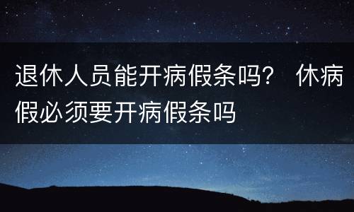 退休人员能开病假条吗？ 休病假必须要开病假条吗