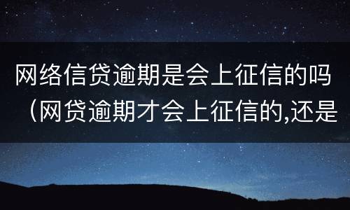 网络信贷逾期是会上征信的吗（网贷逾期才会上征信的,还是借款的时候就上征信）
