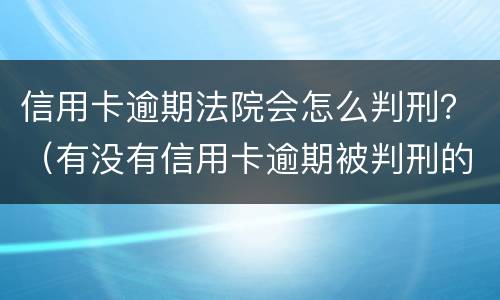 信用卡逾期法院会怎么判刑？（有没有信用卡逾期被判刑的）