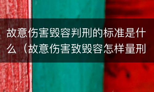 故意伤害毁容判刑的标准是什么（故意伤害致毁容怎样量刑）