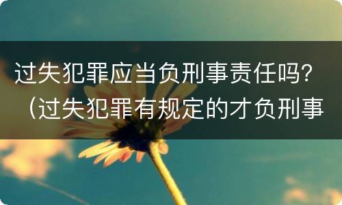 过失犯罪应当负刑事责任吗？（过失犯罪有规定的才负刑事责任）