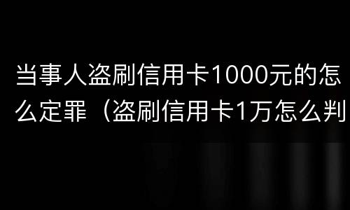 当事人盗刷信用卡1000元的怎么定罪（盗刷信用卡1万怎么判）