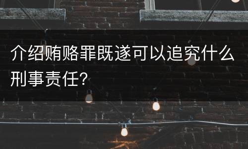 介绍贿赂罪既遂可以追究什么刑事责任？
