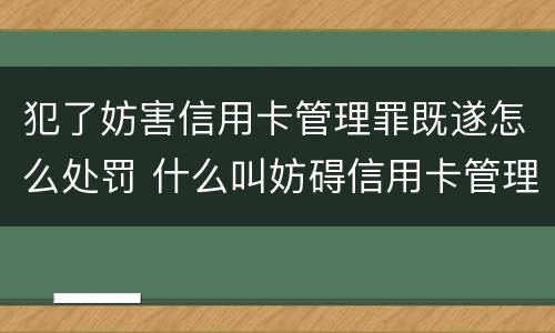 犯了妨害信用卡管理罪既遂怎么处罚 什么叫妨碍信用卡管理罪