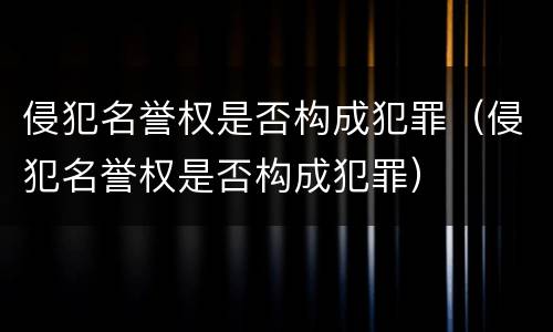 侵犯名誉权是否构成犯罪（侵犯名誉权是否构成犯罪）