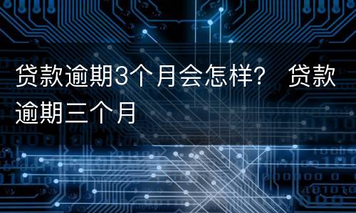 贷款逾期3个月会怎样？ 贷款逾期三个月