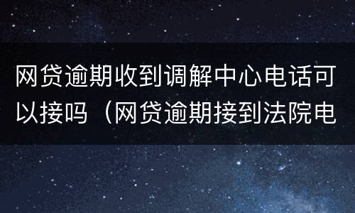 网贷逾期收到调解中心电话可以接吗（网贷逾期接到法院电话说是调解）