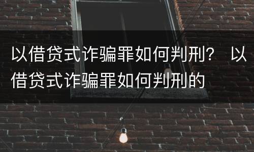 以借贷式诈骗罪如何判刑？ 以借贷式诈骗罪如何判刑的