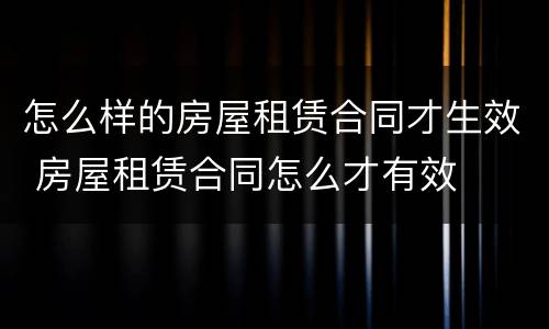 怎么样的房屋租赁合同才生效 房屋租赁合同怎么才有效