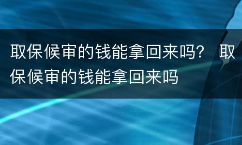 取保候审的钱能拿回来吗？ 取保候审的钱能拿回来吗