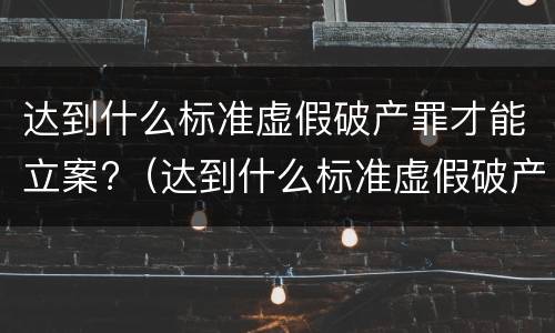 达到什么标准虚假破产罪才能立案?（达到什么标准虚假破产罪才能立案侦查）