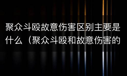 聚众斗殴故意伤害区别主要是什么（聚众斗殴和故意伤害的界限）