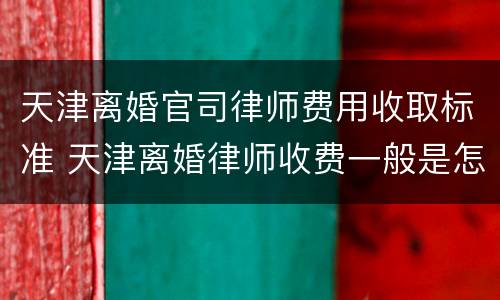 天津离婚官司律师费用收取标准 天津离婚律师收费一般是怎么收的