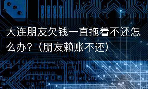 大连朋友欠钱一直拖着不还怎么办?（朋友赖账不还）