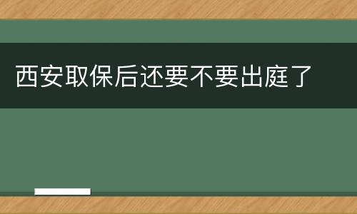 西安取保后还要不要出庭了
