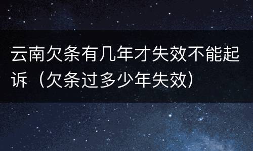 云南欠条有几年才失效不能起诉（欠条过多少年失效）