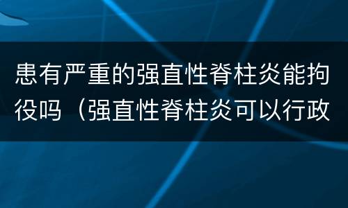 患有严重的强直性脊柱炎能拘役吗（强直性脊柱炎可以行政拘留吗）