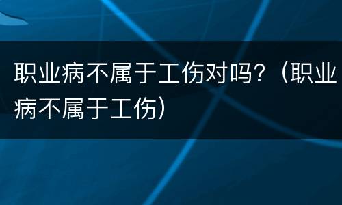职业病不属于工伤对吗?（职业病不属于工伤）