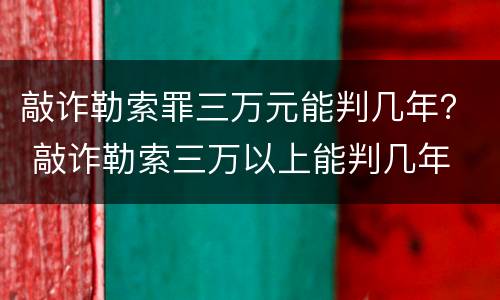 敲诈勒索罪三万元能判几年？ 敲诈勒索三万以上能判几年