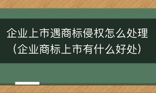 企业上市遇商标侵权怎么处理（企业商标上市有什么好处）