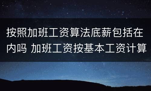 按照加班工资算法底薪包括在内吗 加班工资按基本工资计算合法吗