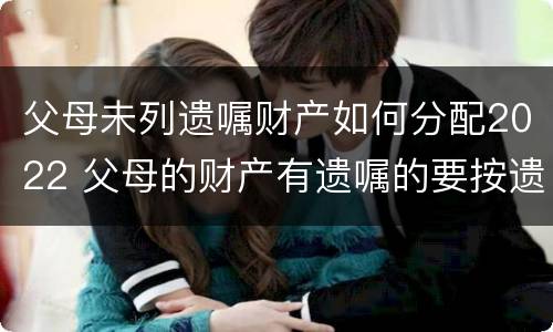 父母未列遗嘱财产如何分配2022 父母的财产有遗嘱的要按遗嘱分配吗