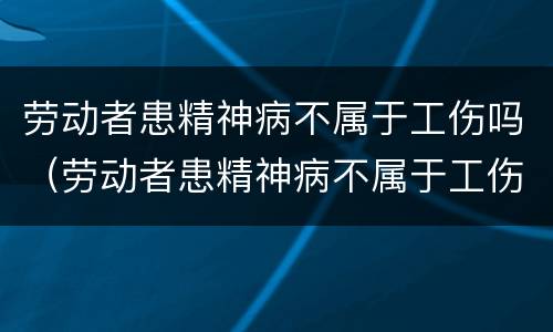 劳动者患精神病不属于工伤吗（劳动者患精神病不属于工伤吗为什么）