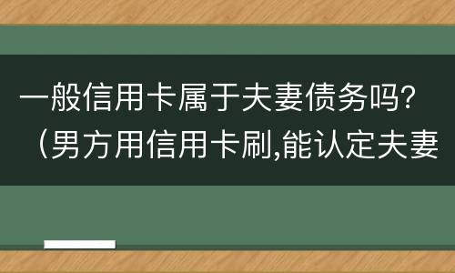 一般信用卡属于夫妻债务吗？（男方用信用卡刷,能认定夫妻共同债务）