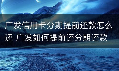广发信用卡分期提前还款怎么还 广发如何提前还分期还款