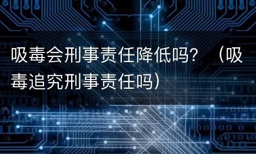 吸毒会刑事责任降低吗？（吸毒追究刑事责任吗）