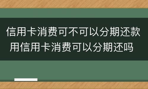 信用卡消费可不可以分期还款 用信用卡消费可以分期还吗